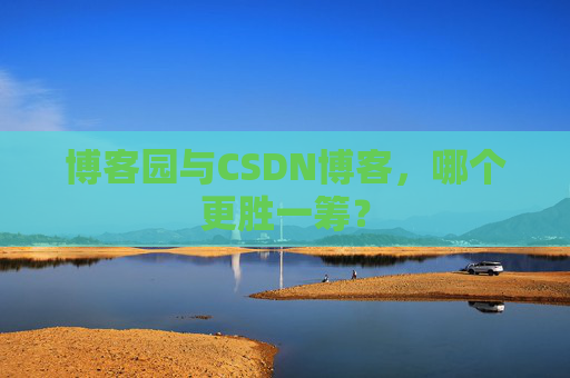 博客园与CSDN博客，哪个更胜一筹？